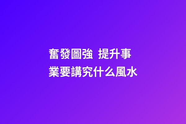 奮發圖強  提升事業要講究什么風水